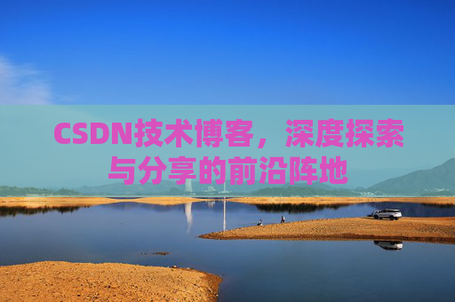 CSDN技术博客，深度探索与分享的前沿阵地